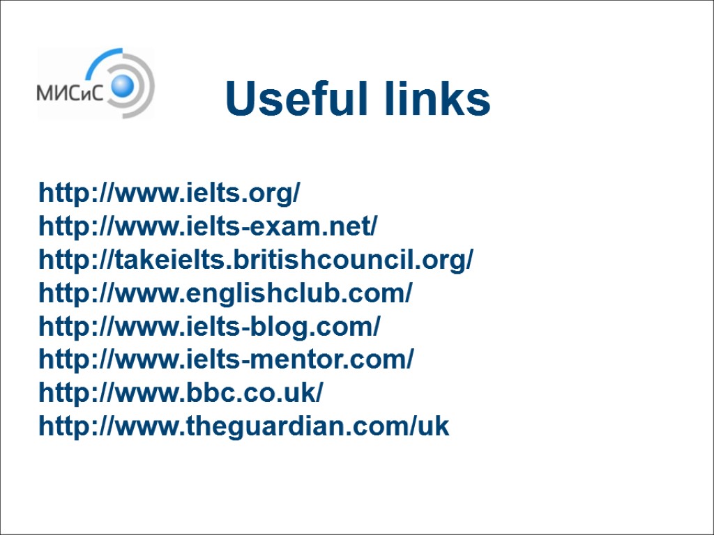 http://www.ielts.org/ http://www.ielts-exam.net/ http://takeielts.britishcouncil.org/ http://www.englishclub.com/ http://www.ielts-blog.com/ http://www.ielts-mentor.com/ http://www.bbc.co.uk/ http://www.theguardian.com/uk Useful links